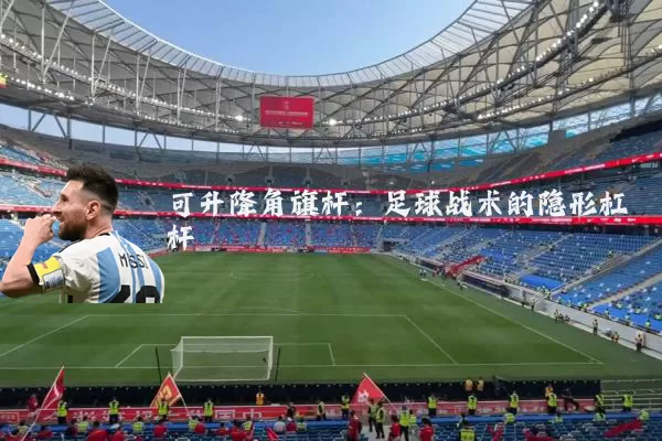 可升降角旗杆:足球战术的隐形杠杆