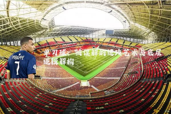 单刀球:被误解的进攻艺术与底层逻辑解构