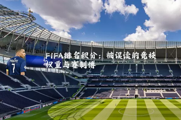 FIFA排名积分:被误读的竞技权重与赛制博弈