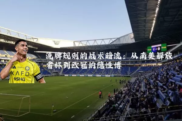 洗牌规则的战术暗流:从南美解放者杯到欧冠的隐性博弈