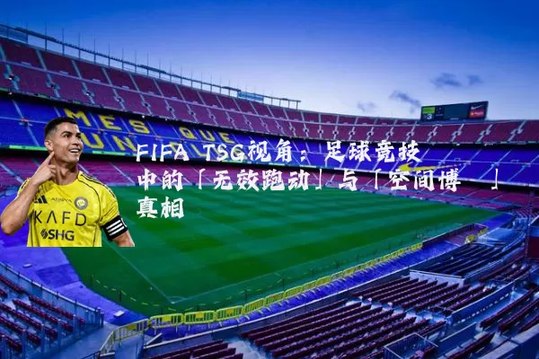 FIFA TSG视角:足球竞技中的「无效跑动」与「空间博弈」真相