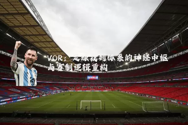 VOR:足球裁判体系的神经中枢与赛制逻辑重构