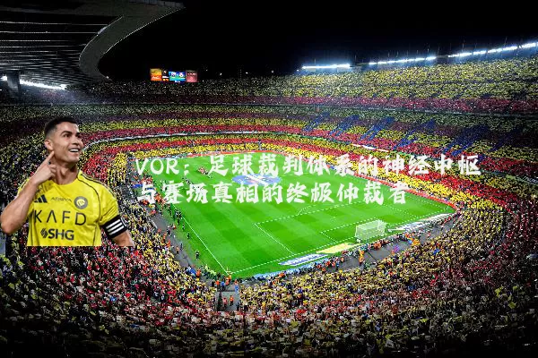VOR:足球裁判体系的神经中枢与赛场真相的终极仲裁者