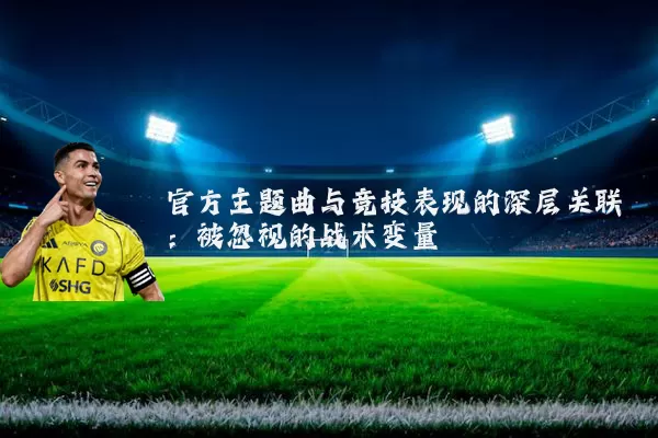 官方主题曲与竞技表现的深层关联:被忽视的战术变量